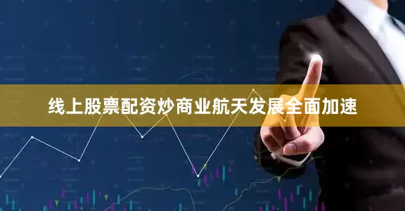 线上股票配资炒商业航天发展全面加速