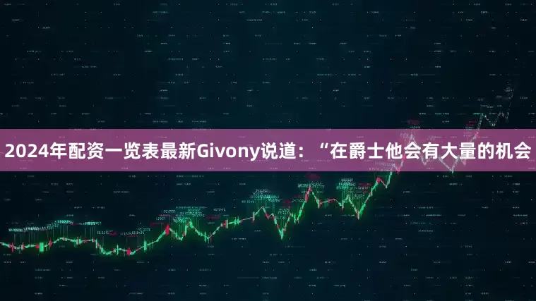 2024年配资一览表最新Givony说道：“在爵士他会有大量的机会