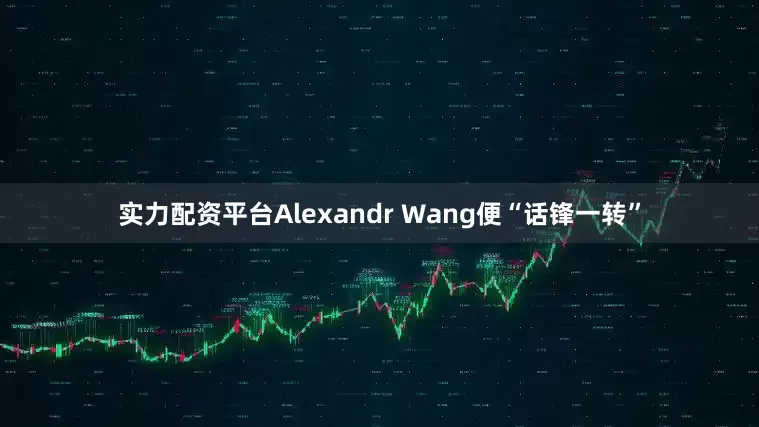 实力配资平台Alexandr Wang便“话锋一转”