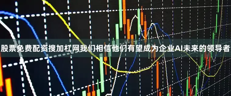 股票免费配资搜加杠网我们相信他们有望成为企业AI未来的领导者