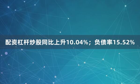 配资杠杆炒股同比上升10.04%；负债率15.52%