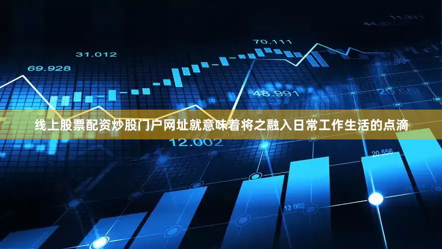 线上股票配资炒股门户网址就意味着将之融入日常工作生活的点滴