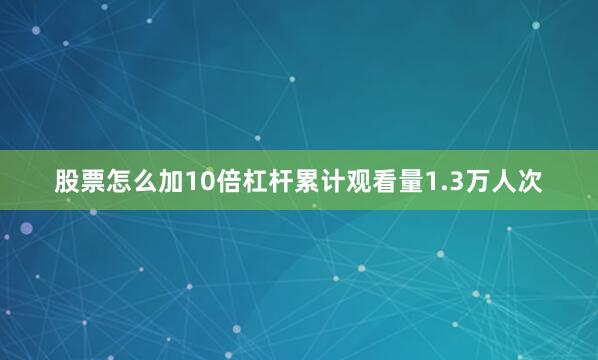 股票怎么加10倍杠杆累计观看量1.3万人次