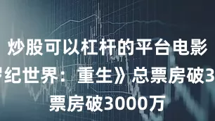 炒股可以杠杆的平台电影《侏罗纪世界：重生》总票房破3000万