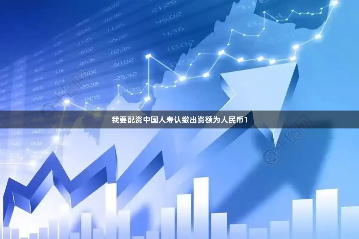 我要配资中国人寿认缴出资额为人民币1