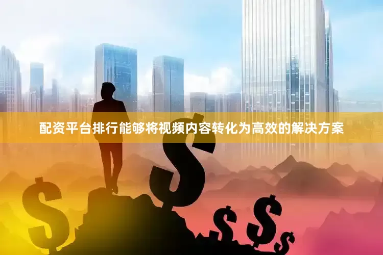 配资平台排行能够将视频内容转化为高效的解决方案