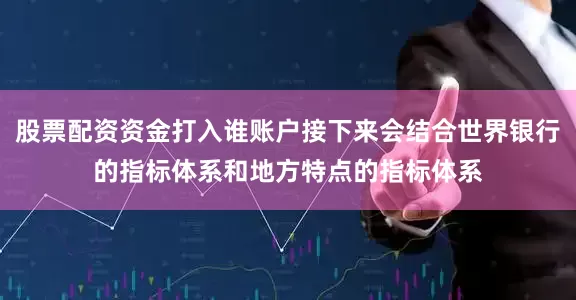 股票配资资金打入谁账户接下来会结合世界银行的指标体系和地方特点的指标体系