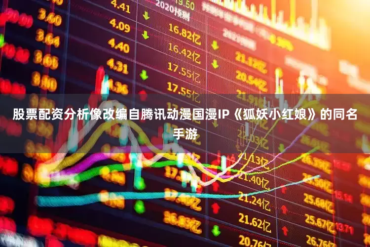 股票配资分析像改编自腾讯动漫国漫IP《狐妖小红娘》的同名手游