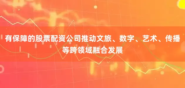 有保障的股票配资公司推动文旅、数字、艺术、传播等跨领域融合发展