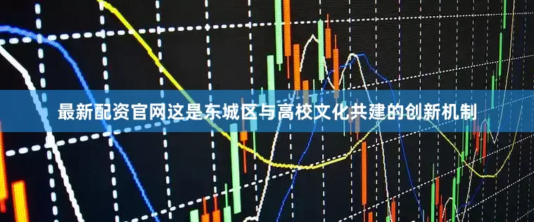 最新配资官网这是东城区与高校文化共建的创新机制
