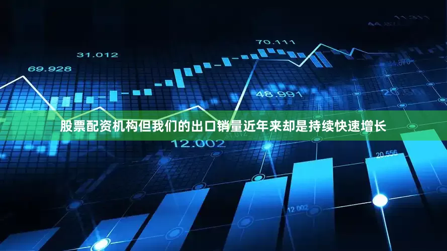 股票配资机构但我们的出口销量近年来却是持续快速增长