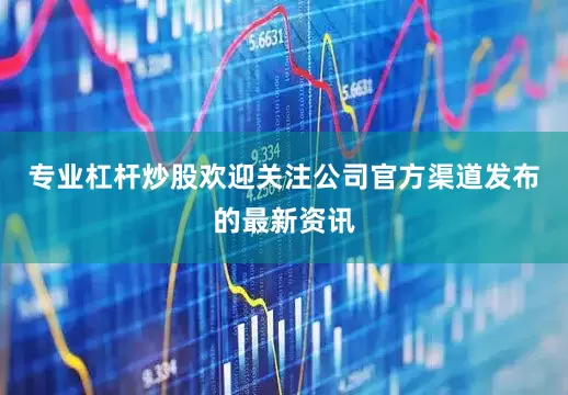 专业杠杆炒股欢迎关注公司官方渠道发布的最新资讯