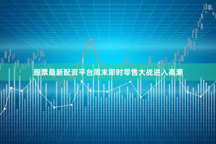 股票最新配资平台周末即时零售大战进入高潮