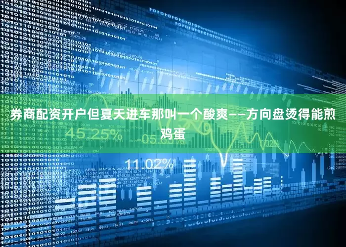 券商配资开户但夏天进车那叫一个酸爽——方向盘烫得能煎鸡蛋