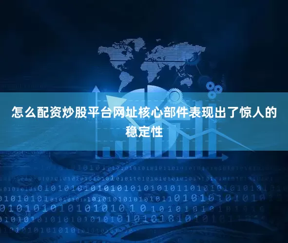 怎么配资炒股平台网址核心部件表现出了惊人的稳定性