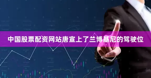 中国股票配资网站唐宣上了兰博基尼的驾驶位