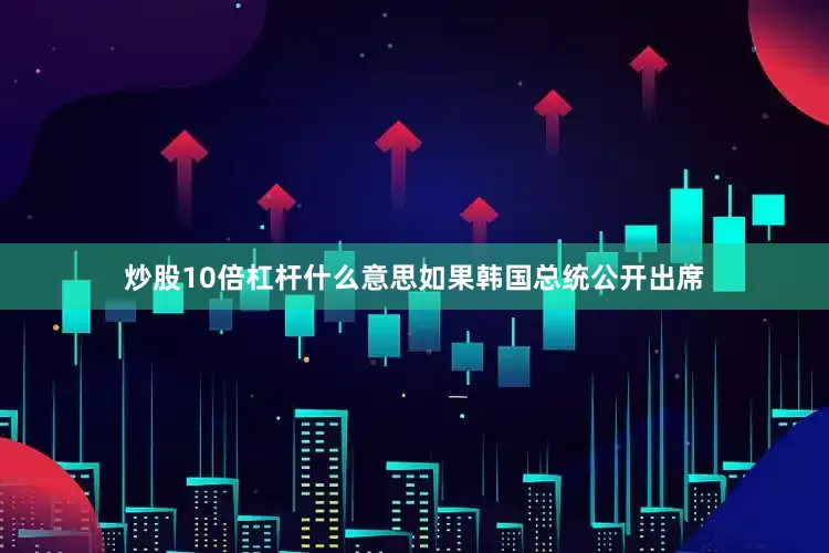 炒股10倍杠杆什么意思如果韩国总统公开出席