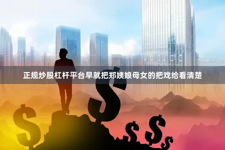 正规炒股杠杆平台早就把郑姨娘母女的把戏给看清楚