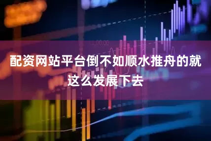 配资网站平台倒不如顺水推舟的就这么发展下去