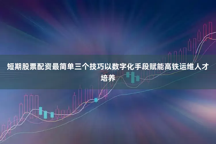 短期股票配资最简单三个技巧以数字化手段赋能高铁运维人才培养