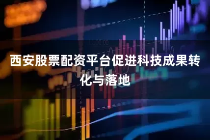 西安股票配资平台促进科技成果转化与落地