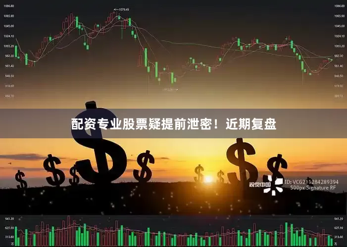 配资专业股票疑提前泄密！　　近期复盘