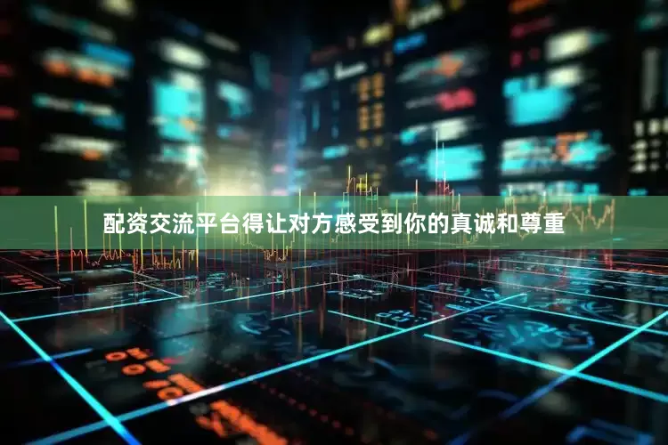 配资交流平台得让对方感受到你的真诚和尊重