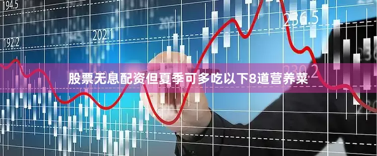 股票无息配资但夏季可多吃以下8道营养菜