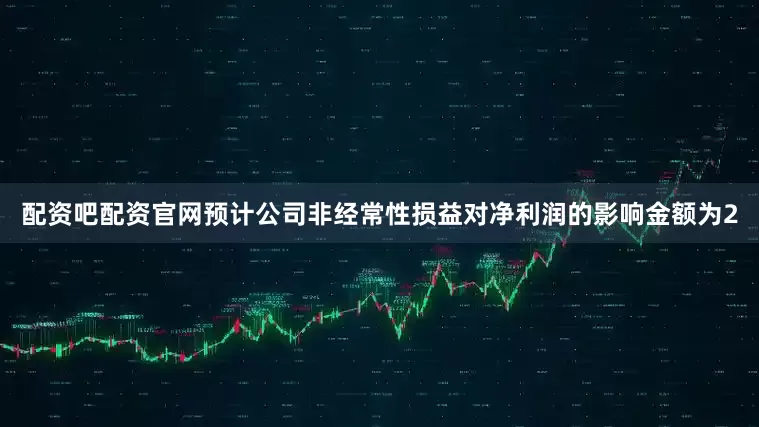 配资吧配资官网预计公司非经常性损益对净利润的影响金额为2