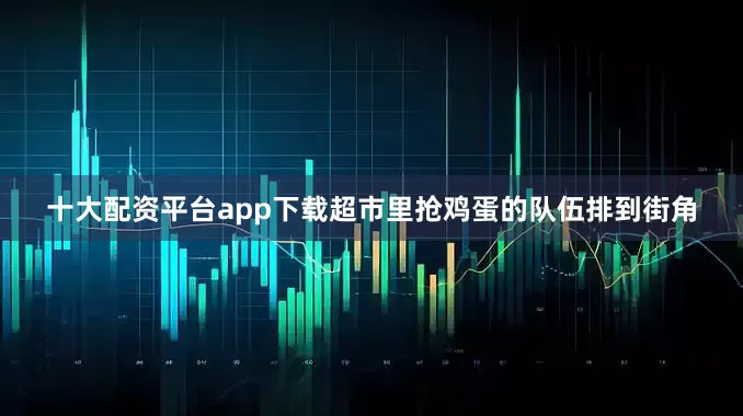 十大配资平台app下载超市里抢鸡蛋的队伍排到街角
