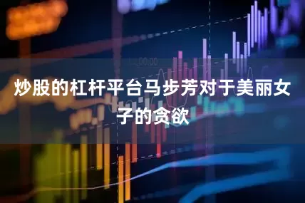 炒股的杠杆平台马步芳对于美丽女子的贪欲