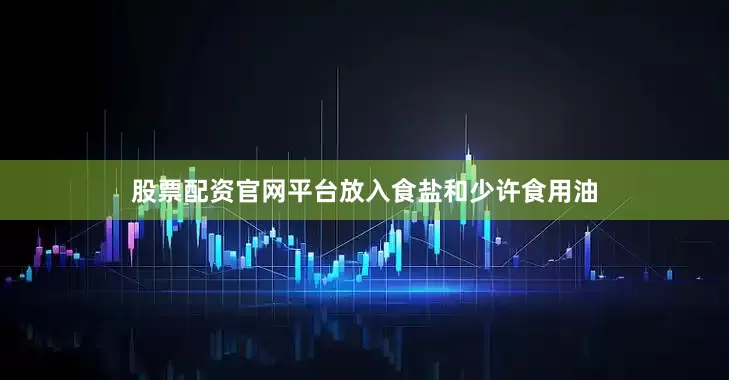 股票配资官网平台放入食盐和少许食用油
