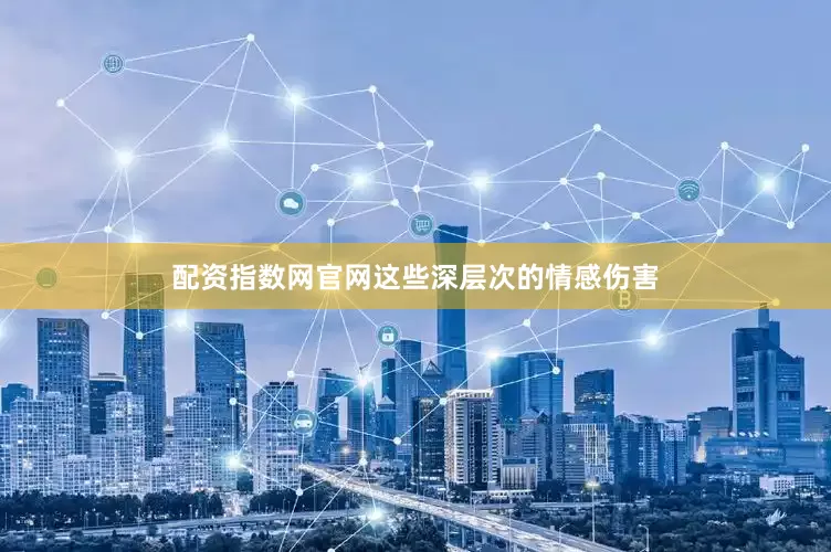 配资指数网官网这些深层次的情感伤害