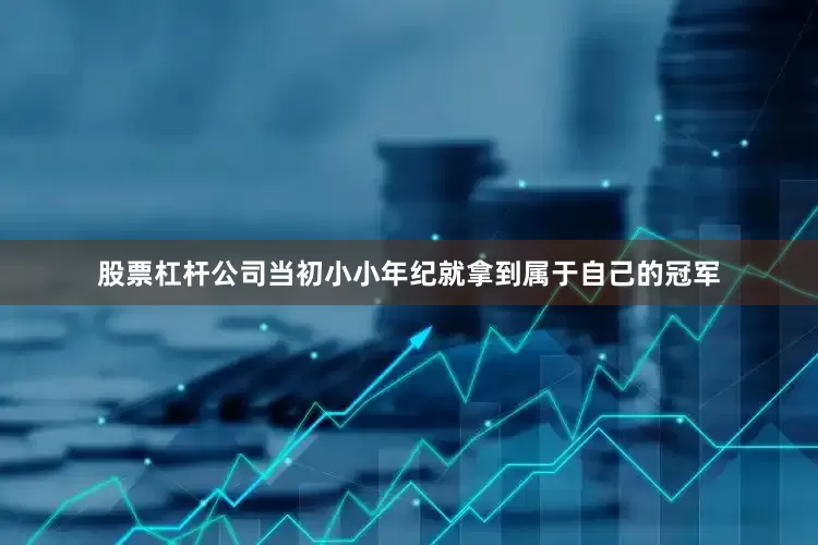 股票杠杆公司当初小小年纪就拿到属于自己的冠军