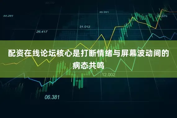 配资在线论坛核心是打断情绪与屏幕波动间的病态共鸣