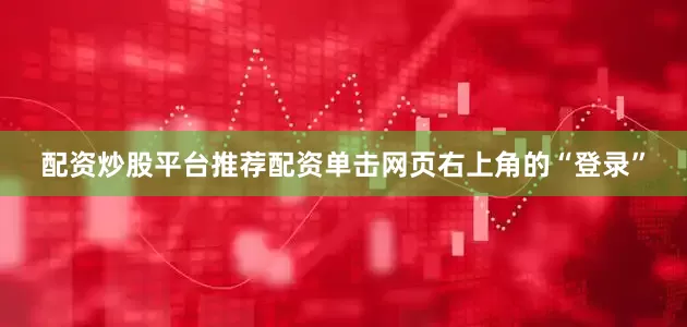 配资炒股平台推荐配资单击网页右上角的“登录”