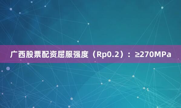 广西股票配资屈服强度（Rp0.2）：≥270MPa