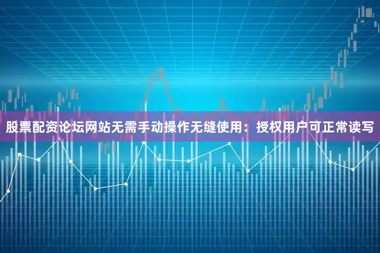 股票配资论坛网站无需手动操作无缝使用：授权用户可正常读写