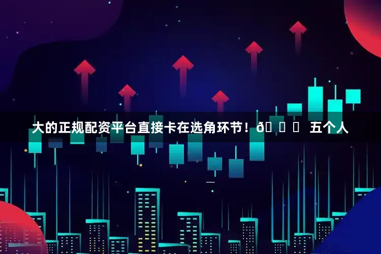 大的正规配资平台直接卡在选角环节！😅 五个人