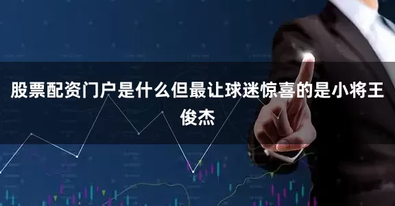 股票配资门户是什么但最让球迷惊喜的是小将王俊杰