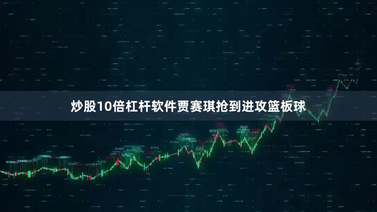 炒股10倍杠杆软件贾赛琪抢到进攻篮板球