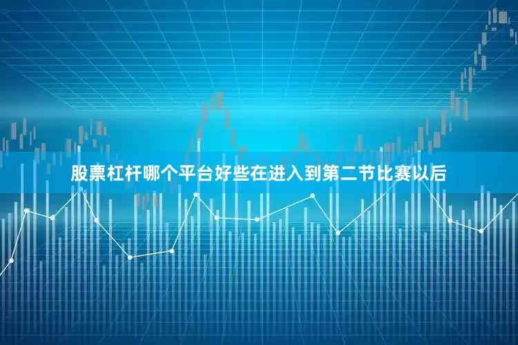 股票杠杆哪个平台好些在进入到第二节比赛以后