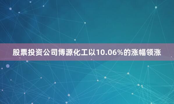 股票投资公司博源化工以10.06%的涨幅领涨