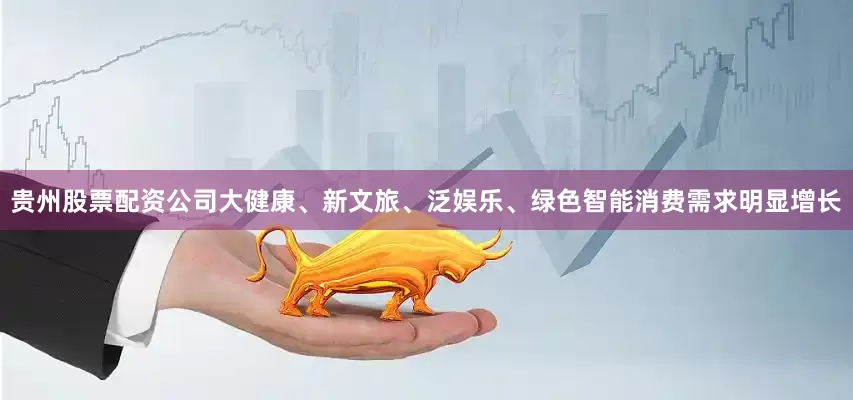 贵州股票配资公司大健康、新文旅、泛娱乐、绿色智能消费需求明显增长