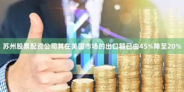 苏州股票配资公司其在美国市场的出口额已由45%降至20%