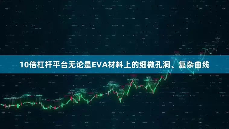 10倍杠杆平台无论是EVA材料上的细微孔洞、复杂曲线