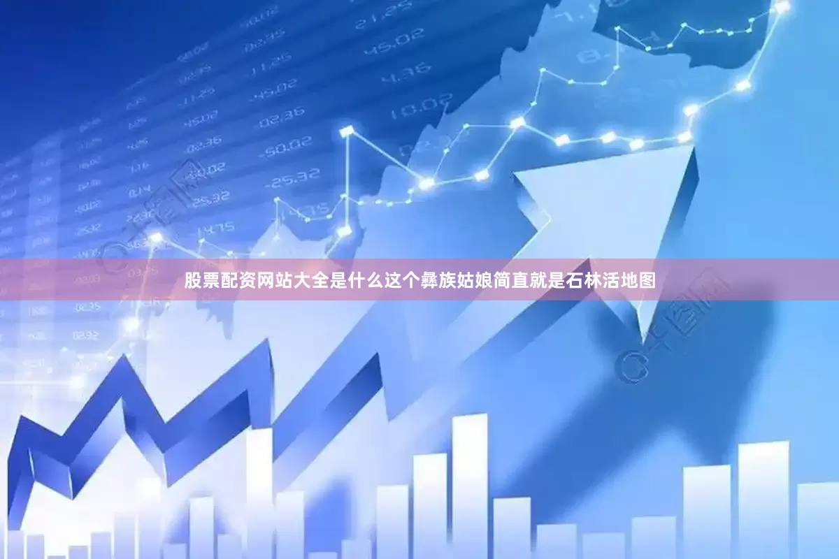 股票配资网站大全是什么这个彝族姑娘简直就是石林活地图