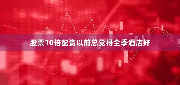 股票10倍配资以前总觉得全季酒店好