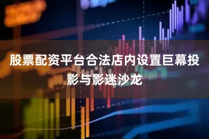 股票配资平台合法店内设置巨幕投影与影迷沙龙