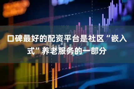 口碑最好的配资平台是社区“嵌入式”养老服务的一部分